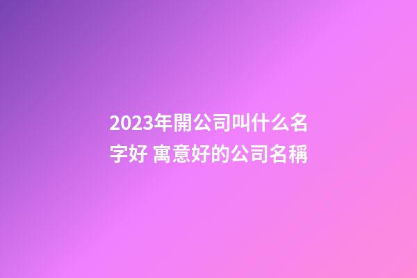 2023年開公司叫什么名字好 寓意好的公司名稱-第1張-公司起名-玄機派